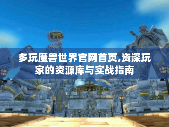 多玩魔兽世界官网首页,资深玩家的资源库与实战指南