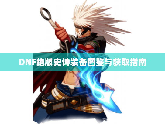 DNF绝版史诗装备图鉴与获取指南