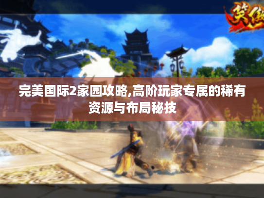 完美国际2家园攻略,高阶玩家专属的稀有资源与布局秘技