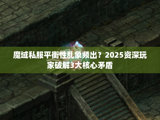 魔域私服平衡性乱象频出？2025资深玩家破解3大核心矛盾