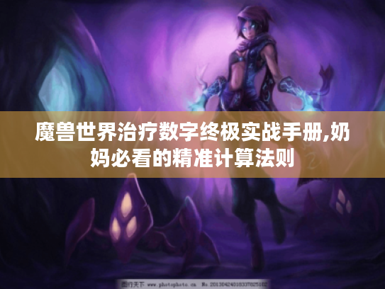 魔兽世界治疗数字终极实战手册,奶妈必看的精准计算法则