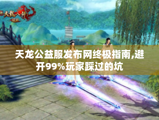 天龙公益服发布网终极指南,避开99%玩家踩过的坑 天龙公益服发布网终极指南,避开99%玩家踩过的坑