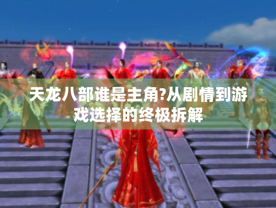天龙八部谁是主角?从剧情到游戏选择的终极拆解 天龙八部谁是主角?从剧情到游戏选择的终极拆解
