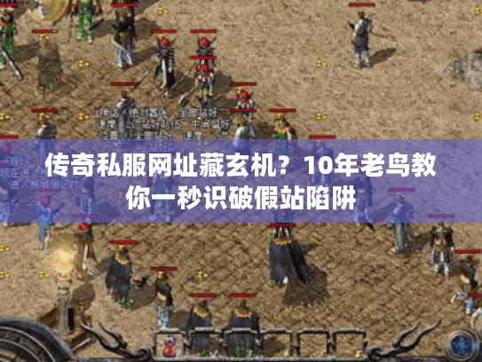 传奇私服网址藏玄机？10年老鸟教你一秒识破假站陷阱