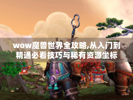 wow魔兽世界全攻略,从入门到精通必看技巧与稀有资源坐标