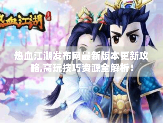 热血江湖发布网最新版本更新攻略,高玩技巧资源全解析！