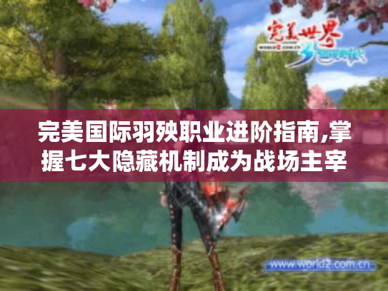 完美国际羽殃职业进阶指南,掌握七大隐藏机制成为战场主宰