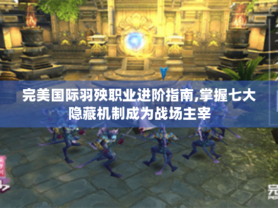 完美国际羽殃职业进阶指南,掌握七大隐藏机制成为战场主宰