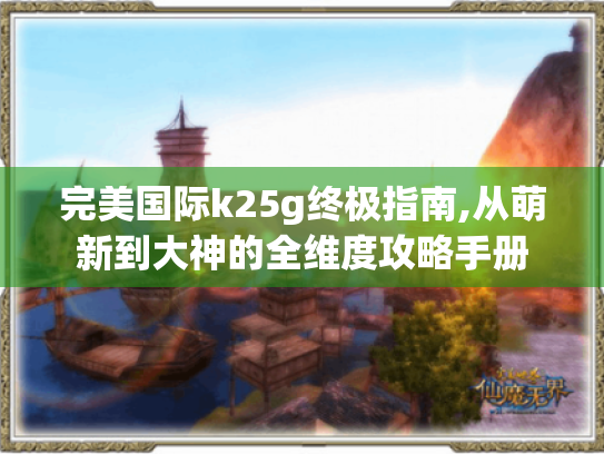 完美国际k25g终极指南,从萌新到大神的全维度攻略手册
