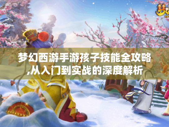 梦幻西游手游孩子技能全攻略,从入门到实战的深度解析