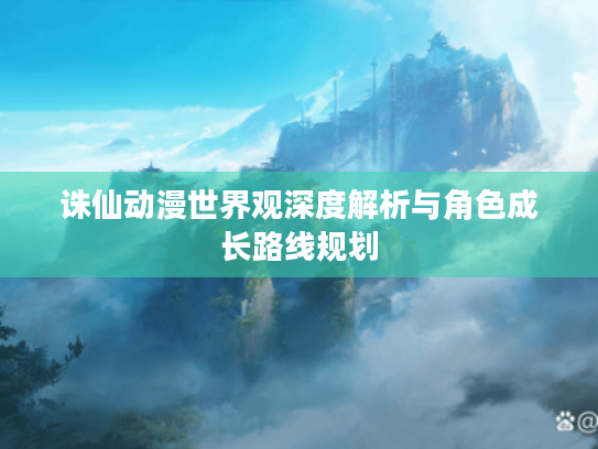 诛仙动漫世界观深度解析与角色成长路线规划