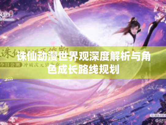 诛仙动漫世界观深度解析与角色成长路线规划