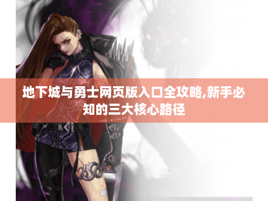 地下城与勇士网页版入口全攻略,新手必知的三大核心路径