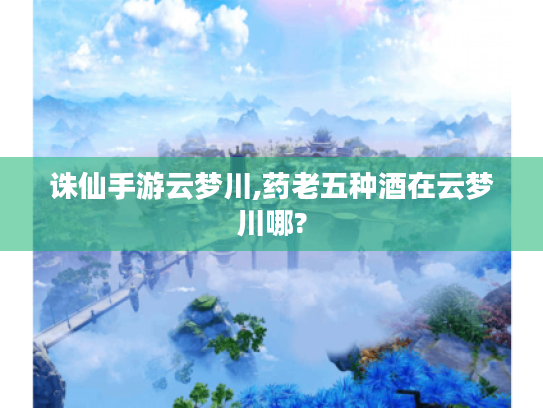诛仙手游云梦川,药老五种酒在云梦川哪?
