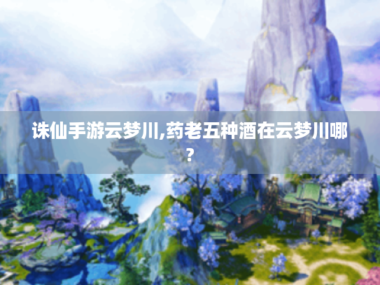 诛仙手游云梦川,药老五种酒在云梦川哪?
