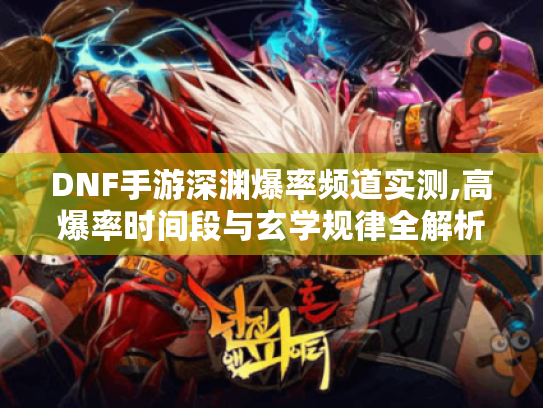 DNF手游深渊爆率频道实测,高爆率时间段与玄学规律全解析