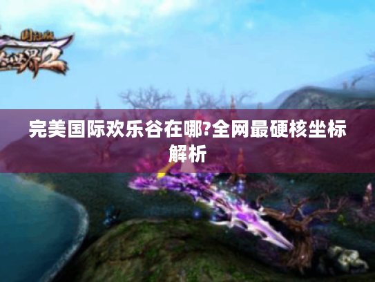 完美国际欢乐谷在哪?全网最硬核坐标解析