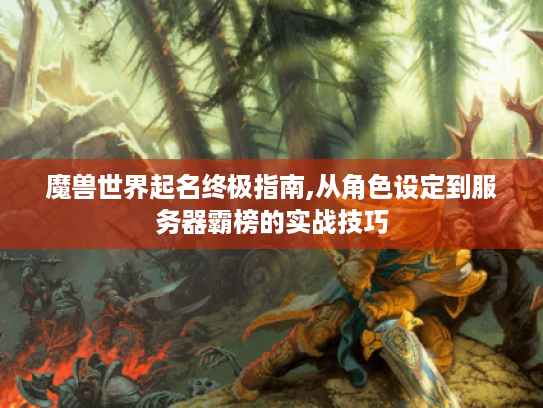 魔兽世界起名终极指南,从角色设定到服务器霸榜的实战技巧 魔兽世界起名终极指南,从角色设定到服务器霸榜的实战技巧