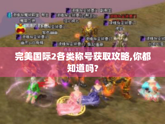 完美国际2各类称号获取攻略,你都知道吗? 完美国际2各类称号获取攻略,你都知道吗?