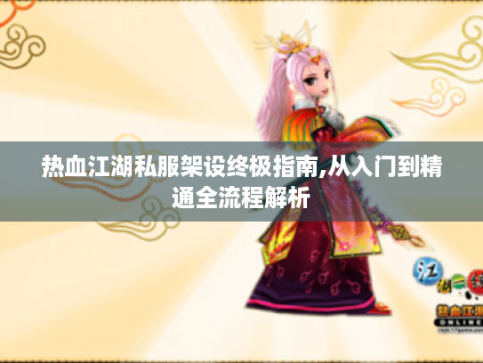 热血江湖私服架设终极指南,从入门到精通全流程解析 热血江湖私服架设终极指南,从入门到精通全流程解析