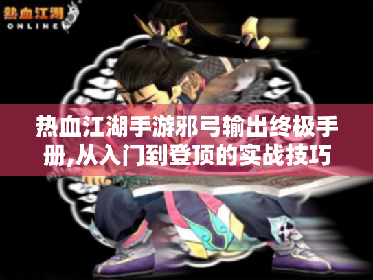 热血江湖手游邪弓输出终极手册,从入门到登顶的实战技巧