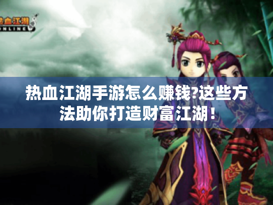 热血江湖手游怎么赚钱?这些方法助你打造财富江湖! 热血江湖手游怎么赚钱?这些方法助你打造财富江湖!