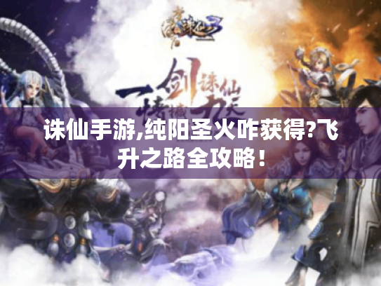 诛仙手游,纯阳圣火咋获得?飞升之路全攻略！