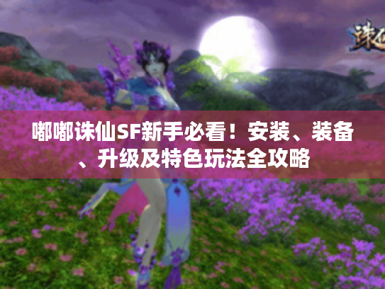 嘟嘟诛仙SF新手必看！安装、装备、升级及特色玩法全攻略