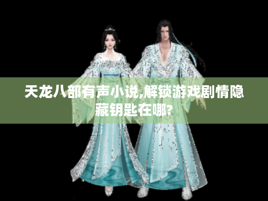 天龙八部有声小说,解锁游戏剧情隐藏钥匙在哪?