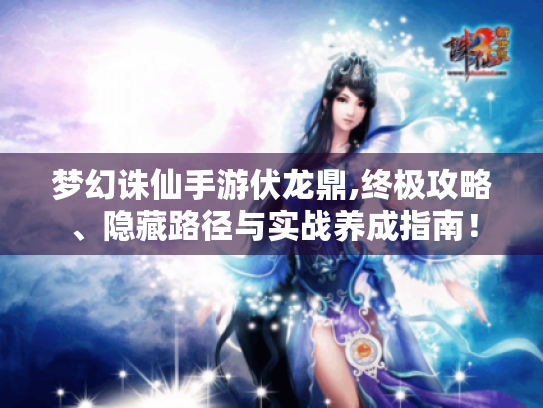 梦幻诛仙手游伏龙鼎,终极攻略、隐藏路径与实战养成指南! 梦幻诛仙手游伏龙鼎,终极攻略、隐藏路径与实战养成指南!