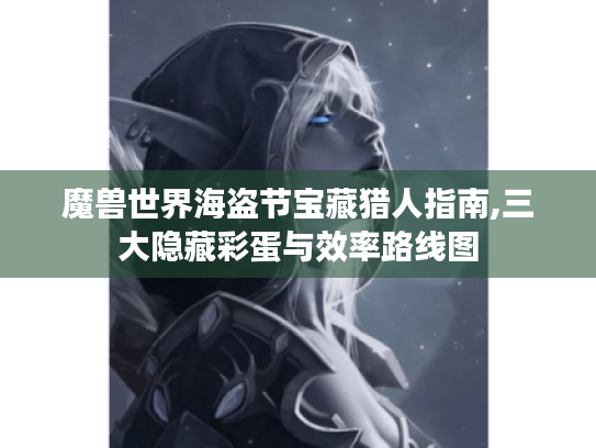 魔兽世界海盗节宝藏猎人指南,三大隐藏彩蛋与效率路线图