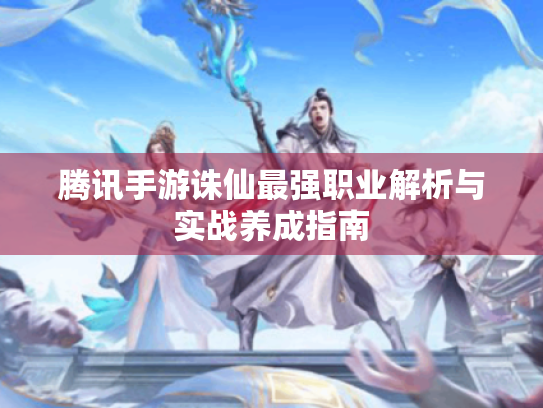 腾讯手游诛仙最强职业解析与实战养成指南 腾讯手游诛仙最强职业解析与实战养成指南