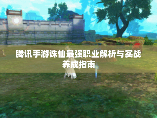 腾讯手游诛仙最强职业解析与实战养成指南 腾讯手游诛仙最强职业解析与实战养成指南
