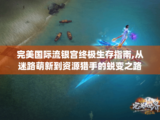 完美国际流银宫终极生存指南,从迷路萌新到资源猎手的蜕变之路 完美国际流银宫终极生存指南,从迷路萌新到资源猎手的蜕变之路