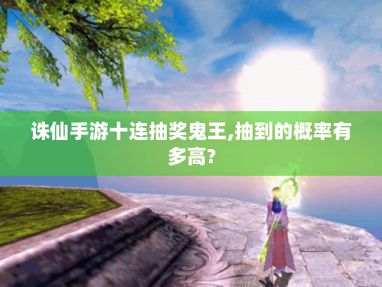 诛仙手游十连抽奖鬼王,抽到的概率有多高? 诛仙手游十连抽奖鬼王,抽到的概率有多高?