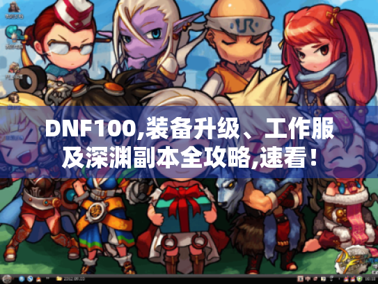 DNF100,装备升级、工作服及深渊副本全攻略,速看! DNF100,装备升级、工作服及深渊副本全攻略,速看!