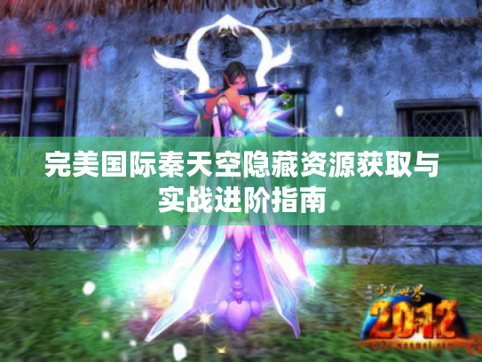完美国际秦天空隐藏资源获取与实战进阶指南