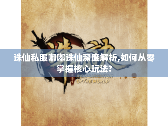 诛仙私服嘟嘟诛仙深度解析,如何从零掌握核心玩法?