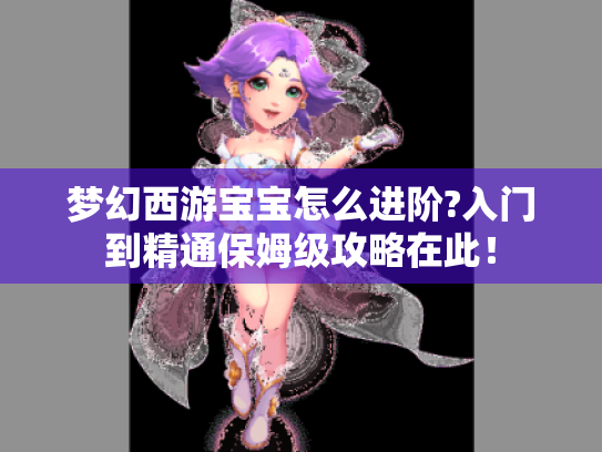 梦幻西游宝宝怎么进阶?入门到精通保姆级攻略在此！