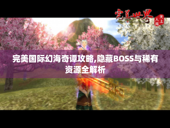 完美国际幻海奇谭攻略,隐藏BOSS与稀有资源全解析 完美国际幻海奇谭攻略,隐藏BOSS与稀有资源全解析