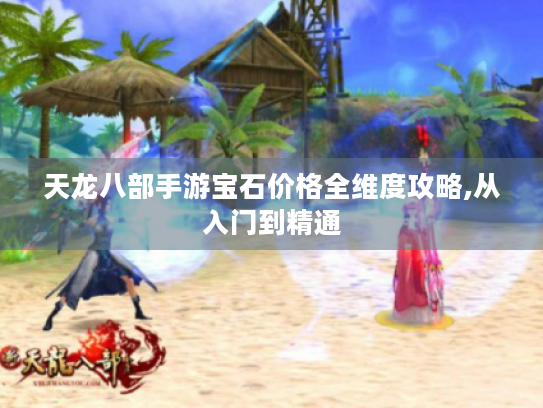 天龙八部手游宝石价格全维度攻略,从入门到精通