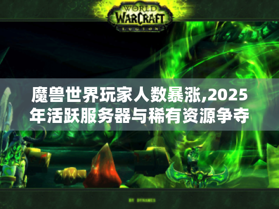 魔兽世界玩家人数暴涨,2025年活跃服务器与稀有资源争夺指南