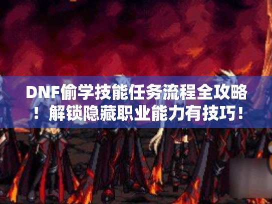 DNF偷学技能任务流程全攻略！解锁隐藏职业能力有技巧！