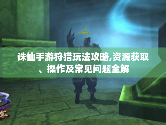 诛仙手游狩猎玩法攻略,资源获取、操作及常见问题全解
