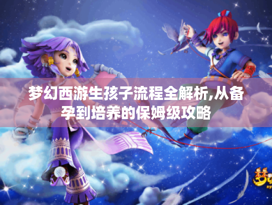 梦幻西游生孩子流程全解析,从备孕到培养的保姆级攻略