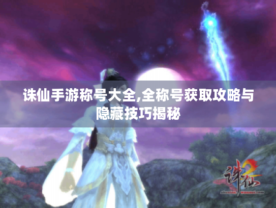 诛仙手游称号大全,全称号获取攻略与隐藏技巧揭秘 诛仙手游称号大全,全称号获取攻略与隐藏技巧揭秘