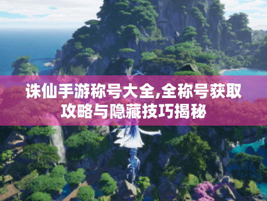 诛仙手游称号大全,全称号获取攻略与隐藏技巧揭秘 诛仙手游称号大全,全称号获取攻略与隐藏技巧揭秘