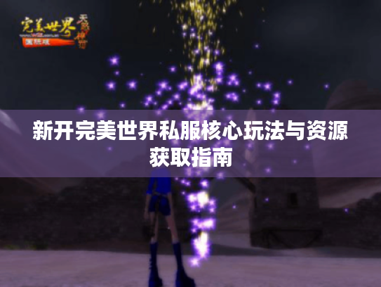 新开完美世界私服核心玩法与资源获取指南