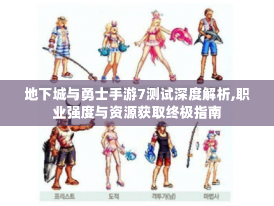 地下城与勇士手游7测试深度解析,职业强度与资源获取终极指南 地下城与勇士手游7测试深度解析,职业强度与资源获取终极指南