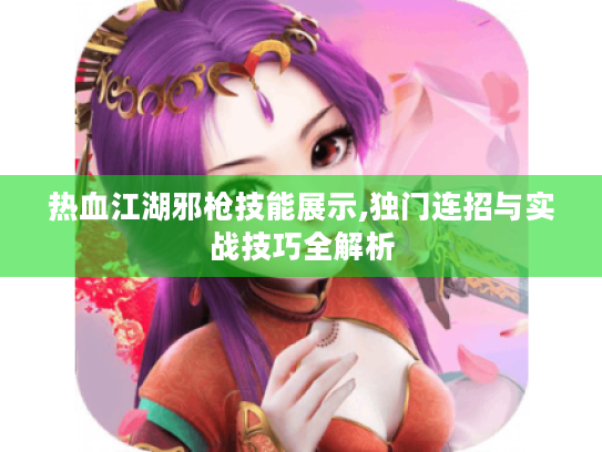 热血江湖邪枪技能展示,独门连招与实战技巧全解析